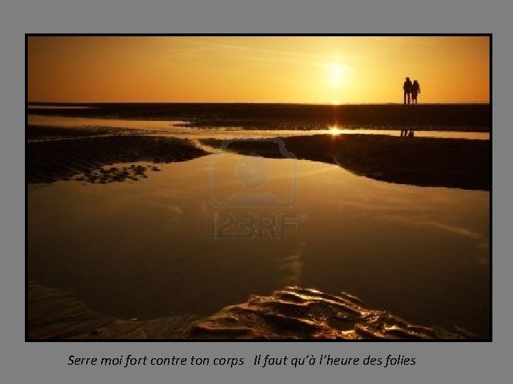 Serre moi fort contre ton corps Il faut qu’à l’heure des folies 