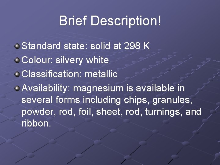 Brief Description! Standard state: solid at 298 K Colour: silvery white Classification: metallic Availability: