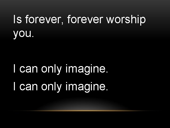 Is forever, forever worship you. I can only imagine. 