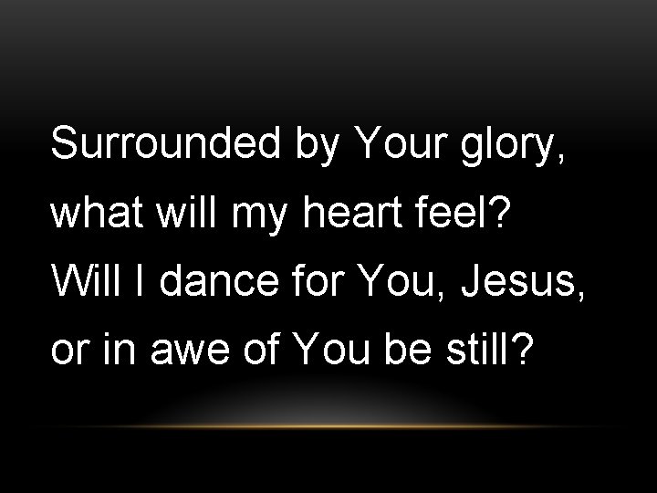 Surrounded by Your glory, what will my heart feel? Will I dance for You,