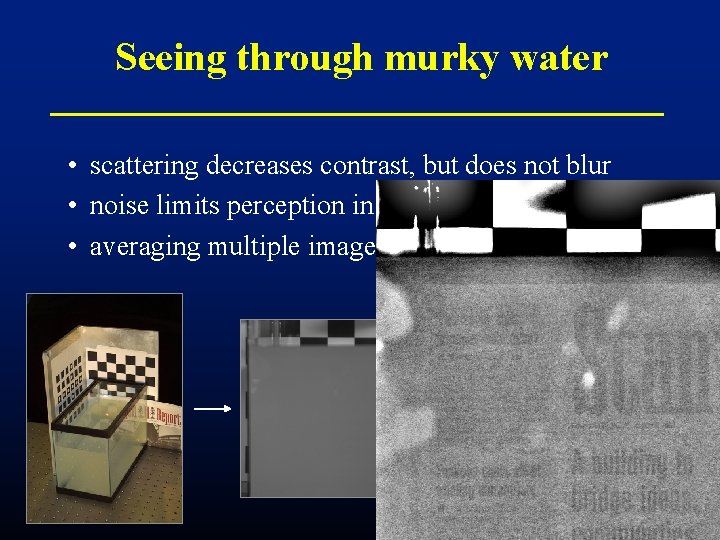 Seeing through murky water • scattering decreases contrast, but does not blur • noise