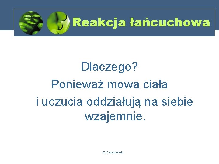 Reakcja łańcuchowa Dlaczego? Ponieważ mowa ciała i uczucia oddziałują na siebie wzajemnie. Z. Korzeniewski