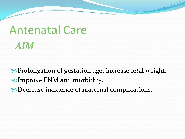 Antenatal Care AIM Prolongation of gestation age, increase fetal weight. Improve PNM and morbidity.