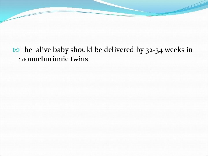  The alive baby should be delivered by 32 -34 weeks in monochorionic twins.