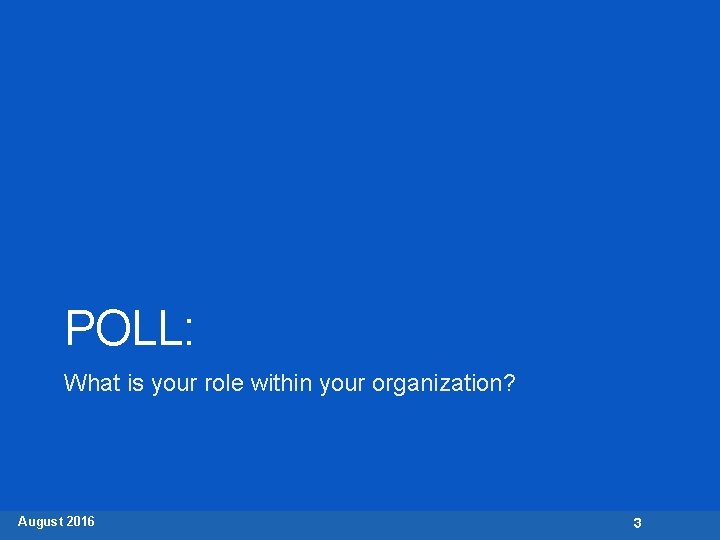 POLL: What is your role within your organization? August 2016 3 