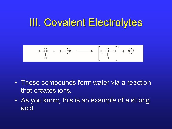 III. Covalent Electrolytes • These compounds form water via a reaction that creates ions.