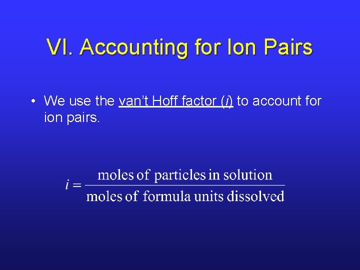 VI. Accounting for Ion Pairs • We use the van’t Hoff factor (i) to