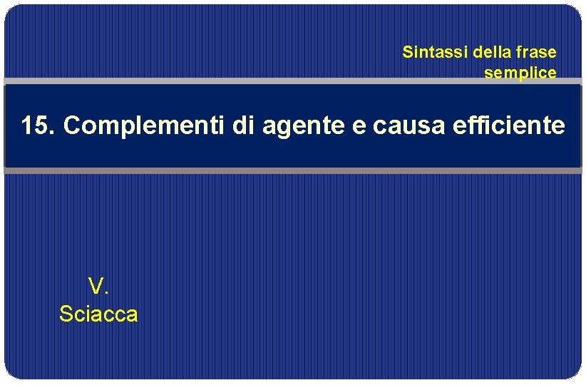 Sintassi della frase semplice 15. Complementi di agente e causa efficiente V. Sciacca 