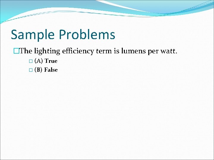 Sample Problems �The lighting efficiency term is lumens per watt. � (A) True � Sample Problems �The lighting efficiency term is lumens per watt. � (A) True �