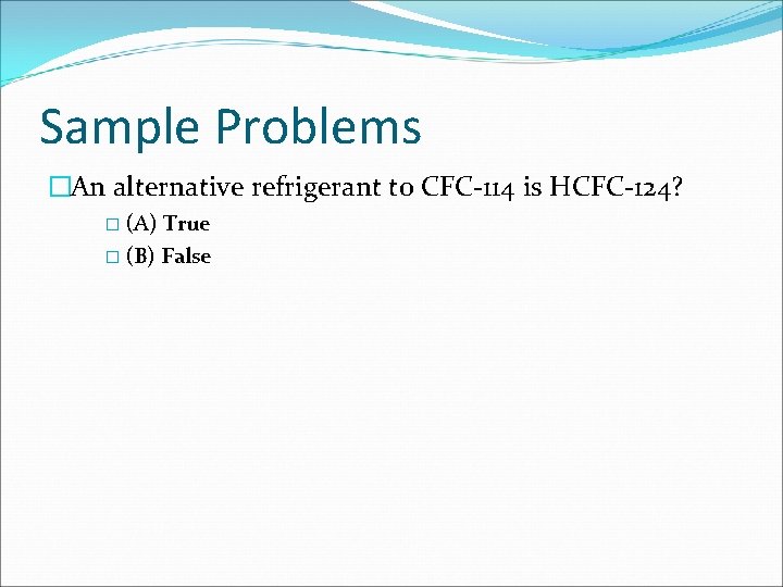 Sample Problems �An alternative refrigerant to CFC-114 is HCFC-124? � (A) True � (B)