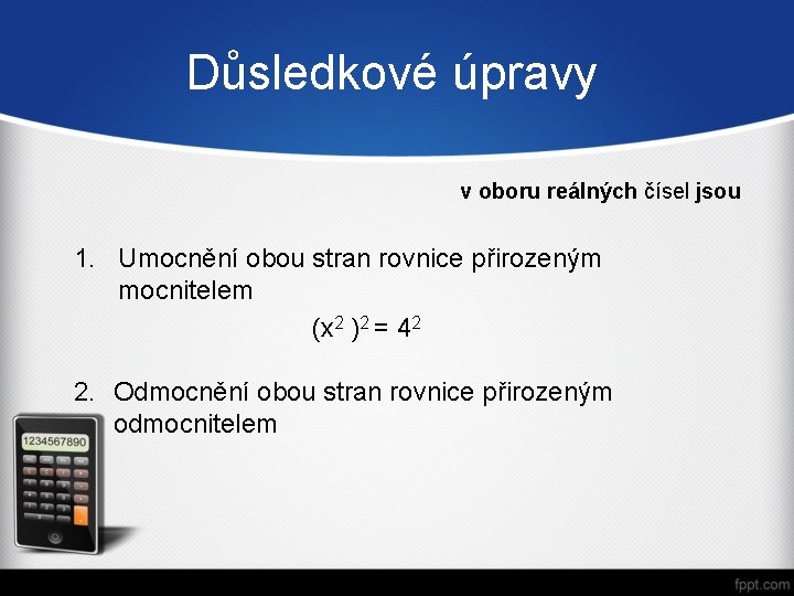 Důsledkové úpravy v oboru reálných čísel jsou 1. Umocnění obou stran rovnice přirozeným mocnitelem