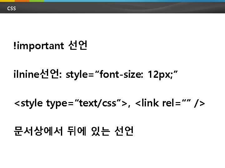 CSS !important 선언 ilnine선언: style=“font-size: 12 px; ” <style type=“text/css”>, <link rel=“” /> 문서상에서