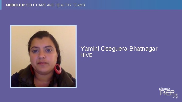 MODULE 8: SELF CARE AND HEALTHY TEAMS Yamini Oseguera-Bhatnagar HIVE ©Please. Pr. EPMe. org.