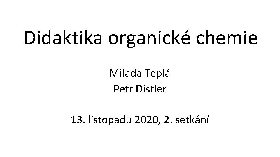 Didaktika organické chemie Milada Teplá Petr Distler 13. listopadu 2020, 2. setkání 