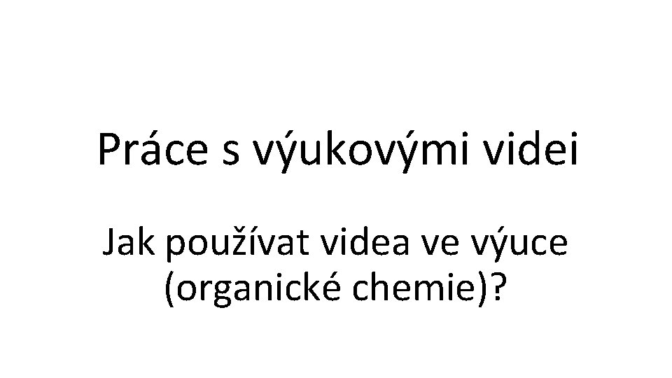 Práce s výukovými videi Jak používat videa ve výuce (organické chemie)? 