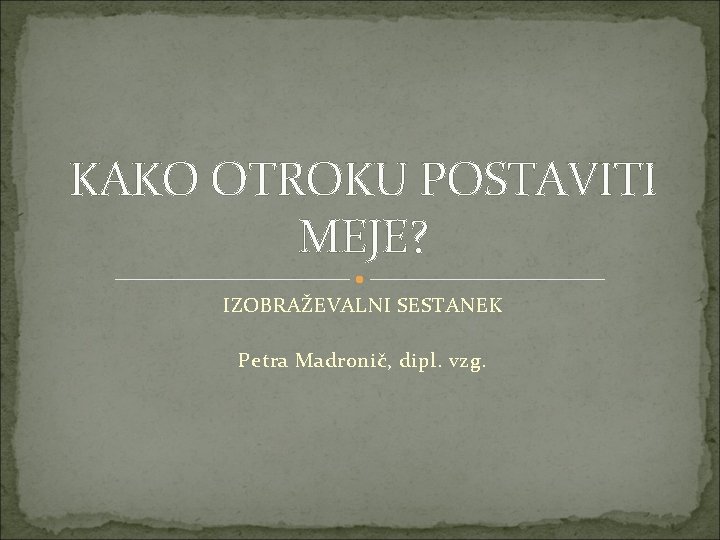 KAKO OTROKU POSTAVITI MEJE? IZOBRAŽEVALNI SESTANEK Petra Madronič, dipl. vzg. 