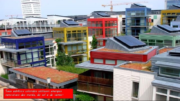 Seus edifícios coloridos utilizam energias renováveis das marés, do sol e do vento. 