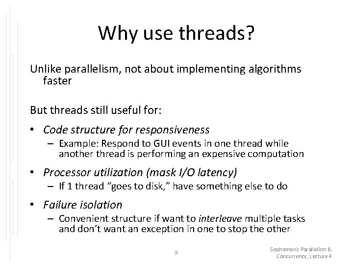 Why use threads? Unlike parallelism, not about implementing algorithms faster But threads still useful