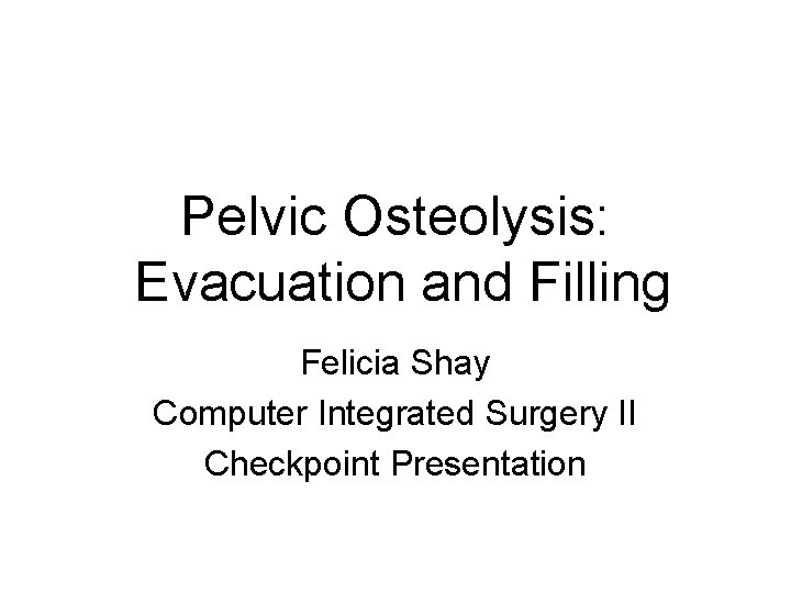 Pelvic Osteolysis: Evacuation and Filling Felicia Shay Computer Integrated Surgery II Checkpoint Presentation 