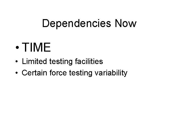 Dependencies Now • TIME • Limited testing facilities • Certain force testing variability 