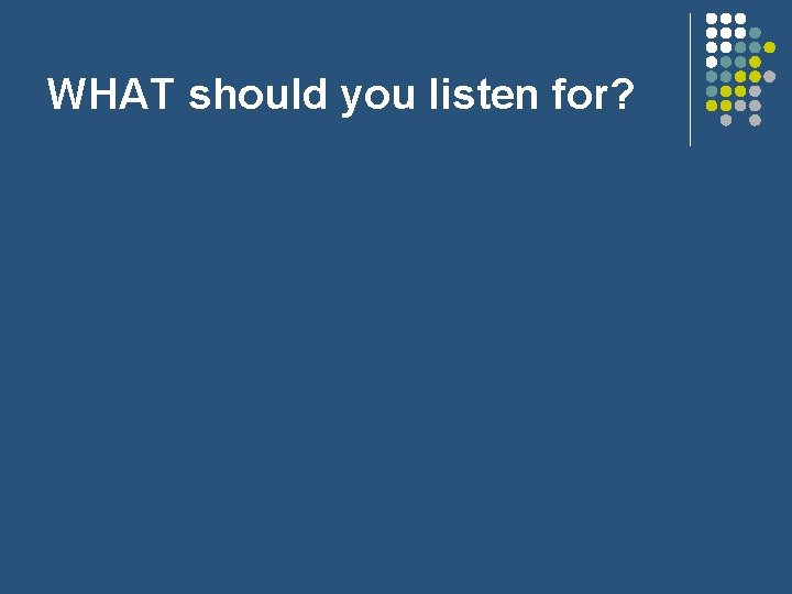 WHAT should you listen for? 