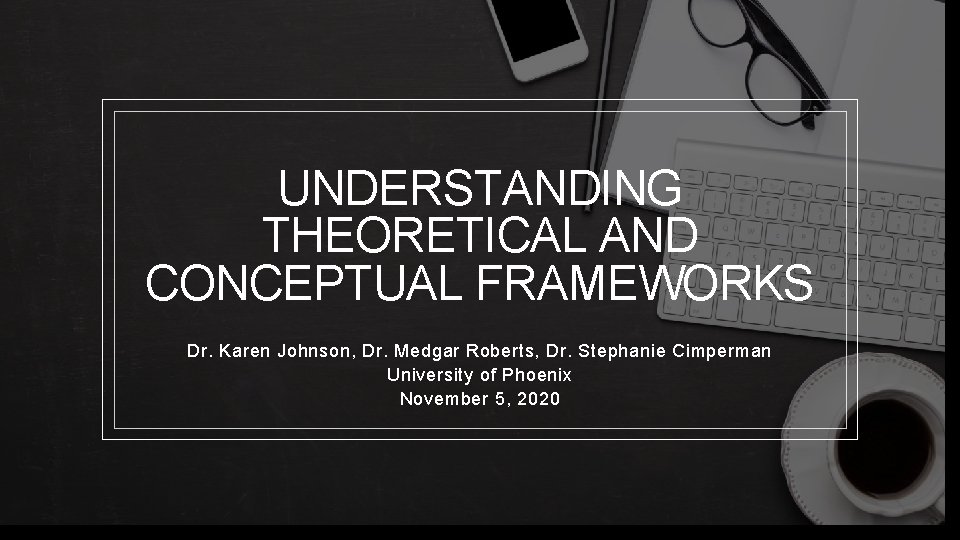 UNDERSTANDING THEORETICAL AND CONCEPTUAL FRAMEWORKS Dr. Karen Johnson, Dr. Medgar Roberts, Dr. Stephanie Cimperman