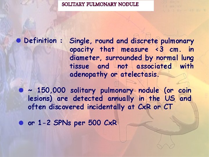 SOLITARY PULMONARY NODULE Definition : Single, round and discrete pulmonary opacity that measure <3