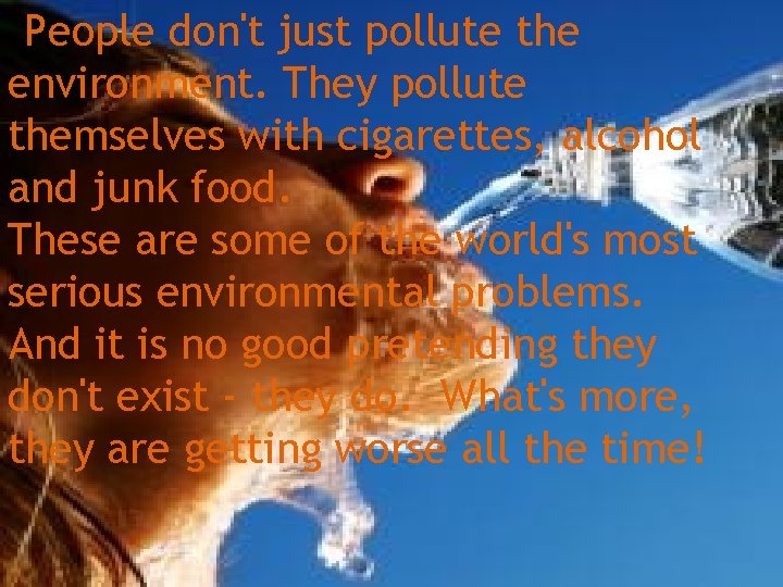 People don't just pollute the environment. They pollute themselves with cigarettes, alcohol and junk