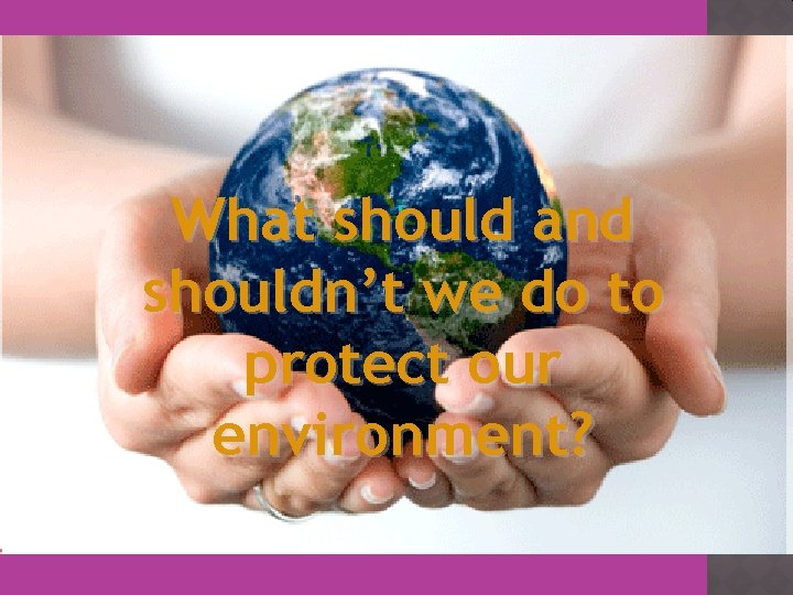 What should and shouldn’t we do to protect our environment? 