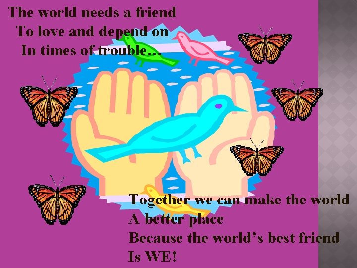 The world needs a friend To love and depend on In times of trouble…