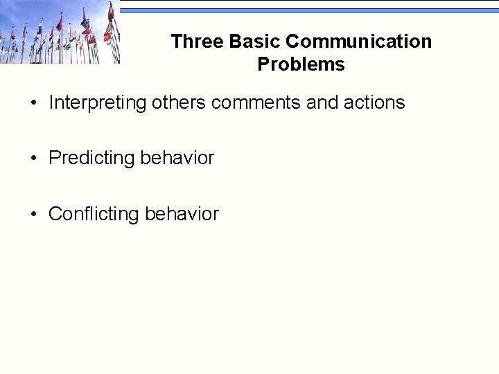 Three Basic Communication Problems • Interpreting others comments and actions • Predicting behavior •