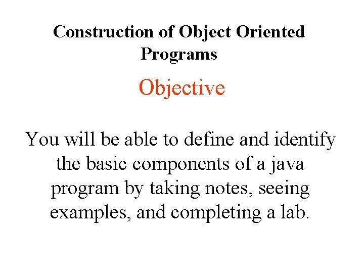 Construction of Object Oriented Programs Objective You will be able to define and identify