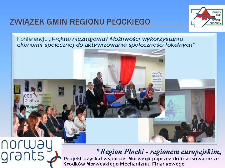 ZWIĄZEK GMIN REGIONU PŁOCKIEGO Konferencja „Piękna nieznajoma? Możliwości wykorzystania ekonomii społecznej do aktywizowania społeczności ZWIĄZEK GMIN REGIONU PŁOCKIEGO Konferencja „Piękna nieznajoma? Możliwości wykorzystania ekonomii społecznej do aktywizowania społeczności
