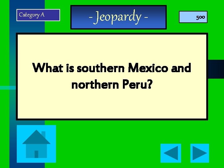 Category A - Jeopardy - What is southern Mexico and northern Peru? 500 