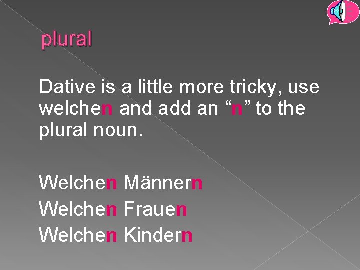 plural Dative is a little more tricky, use welchen and add an “n” to