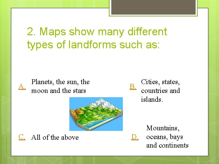 2. Maps show many different types of landforms such as: A. Planets, the sun,