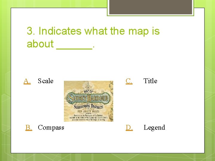 3. Indicates what the map is about ______. A. Scale C. Title B. Compass