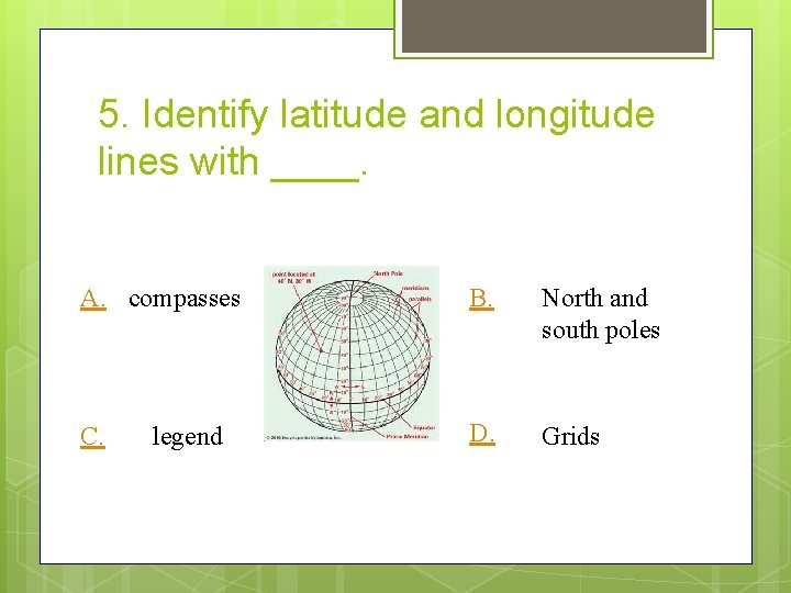 5. Identify latitude and longitude lines with ____. A. compasses C. legend B. North