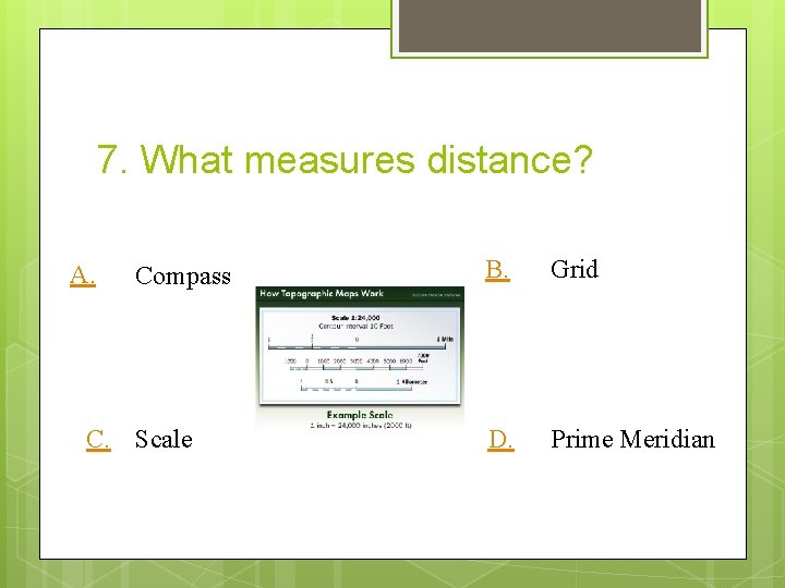 7. What measures distance? A. Compass C. Scale B. Grid D. Prime Meridian 