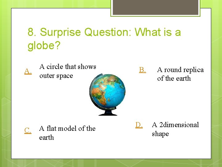 8. Surprise Question: What is a globe? A. A circle that shows outer space