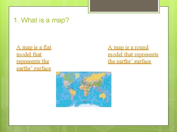 1. What is a map? A map is a flat model that represents the