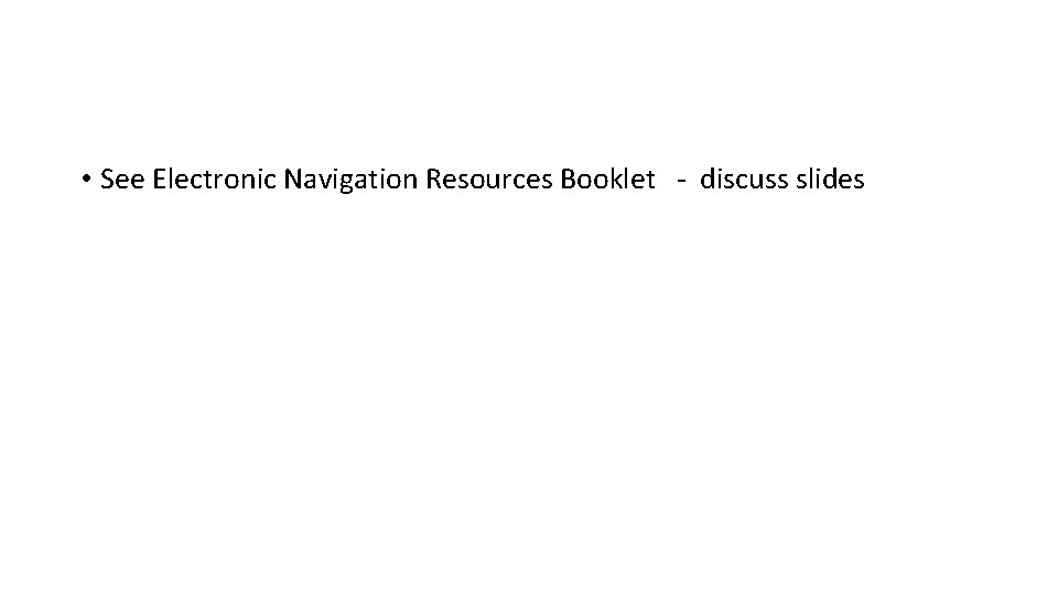  • See Electronic Navigation Resources Booklet - discuss slides 