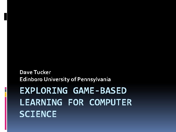 Dave Tucker Edinboro University of Pennsylvania EXPLORING GAME-BASED LEARNING FOR COMPUTER SCIENCE 
