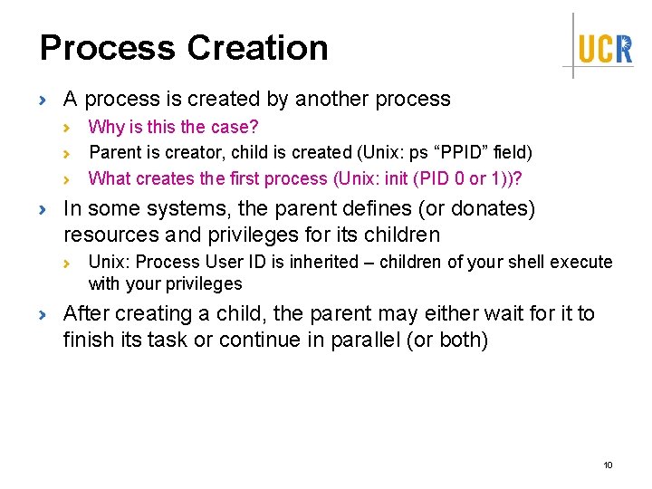Process Creation A process is created by another process Why is the case? Parent