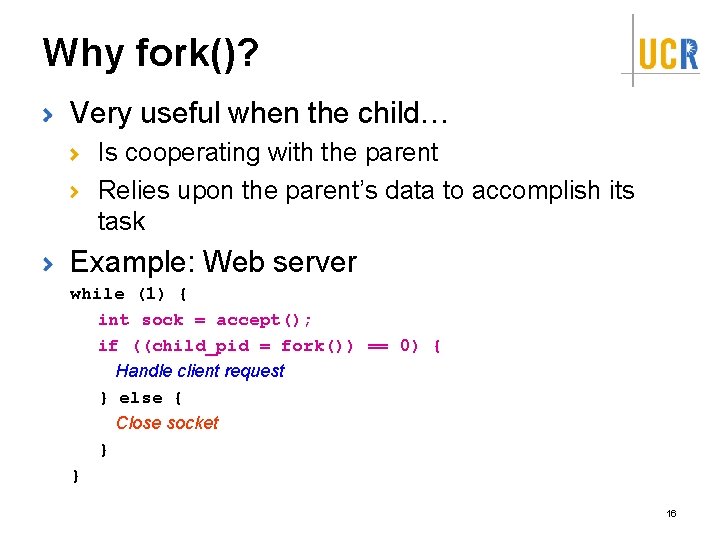 Why fork()? Very useful when the child… Is cooperating with the parent Relies upon