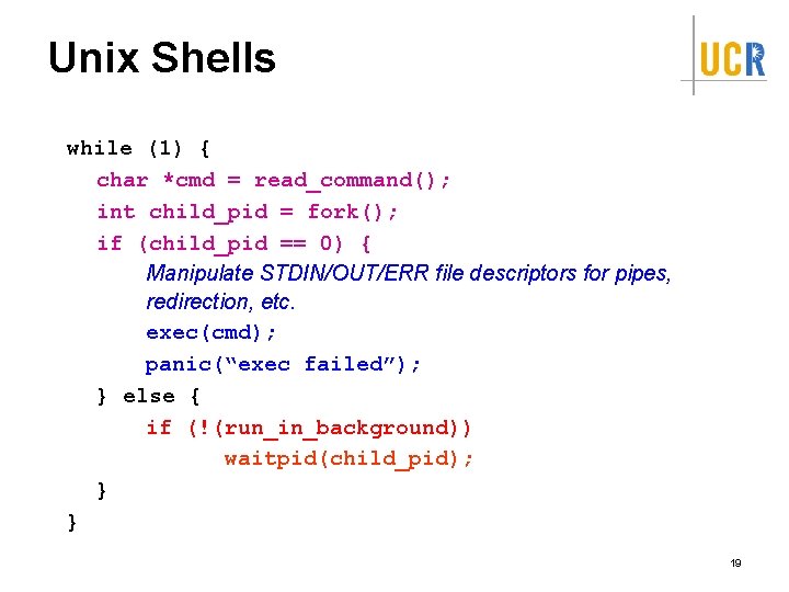 Unix Shells while (1) { char *cmd = read_command(); int child_pid = fork(); if