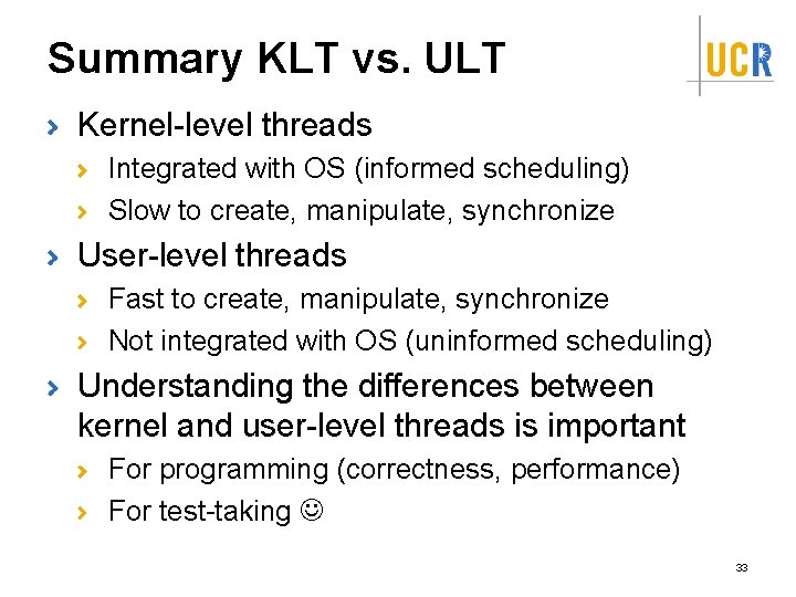 Summary KLT vs. ULT Kernel-level threads Integrated with OS (informed scheduling) Slow to create,