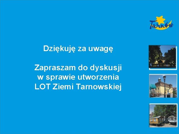 Dziękuję za uwagę Zapraszam do dyskusji w sprawie utworzenia LOT Ziemi Tarnowskiej 