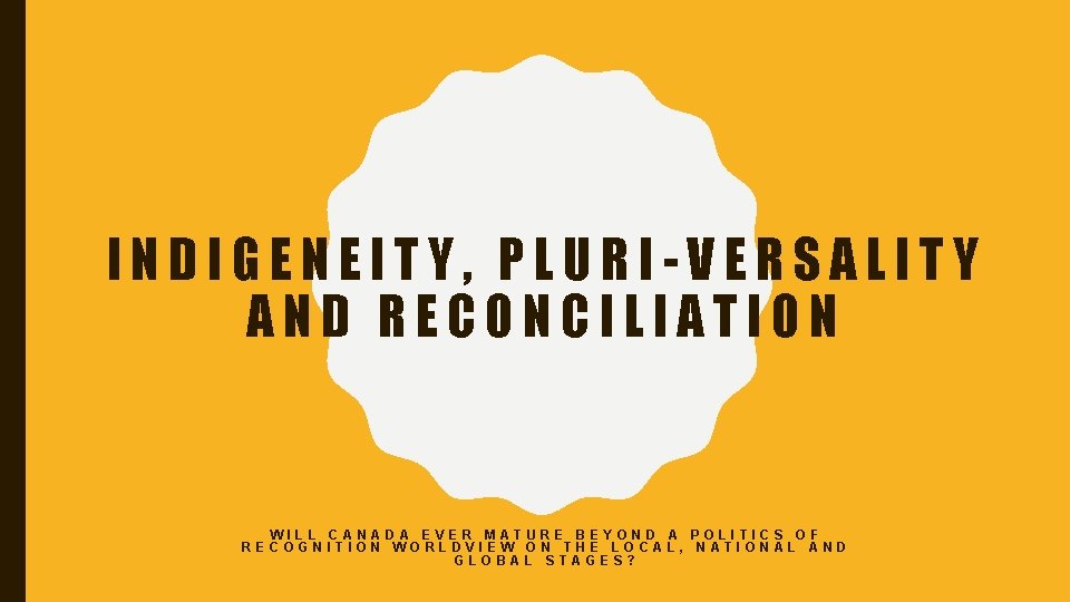 INDIGENEITY, PLURI-VERSALITY AND RECONCILIATION WILL CANADA EVER MATURE BEYOND A POLITICS OF RECOGNITION WORLDVIEW