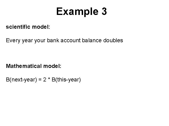 Example 3 scientific model: Every year your bank account balance doubles Mathematical model: B(next-year)